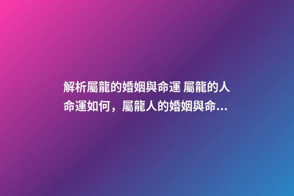 解析屬龍的婚姻與命運 屬龍的人命運如何，屬龍人的婚姻與命運-第1張-觀點-玄機派